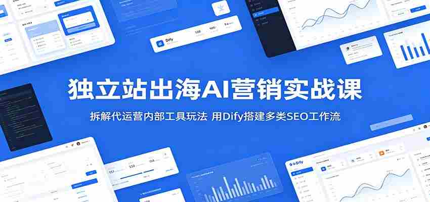 独立站出海AI营销实战课：拆解代运营内部工具玩法，用Dify搭建多类SEO工作流-副业部