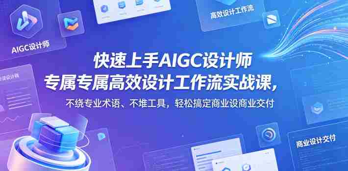 快速上手AIGC设计师专属高效设计工作流实战课，不绕专业术语、不堆工具，轻松搞定商业设计交付-副业部