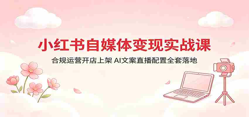 小红书自媒体变现实战课：合规运营开店上架，AI文案直播配置全套落地-副业部
