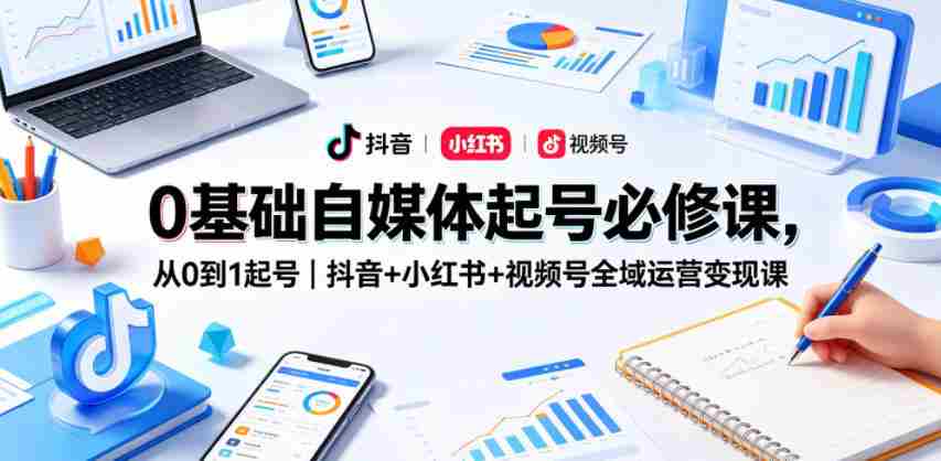 0基础自媒体起号必修课，从0到1起号｜抖音+小红书+视频号全域运营变现课-副业部