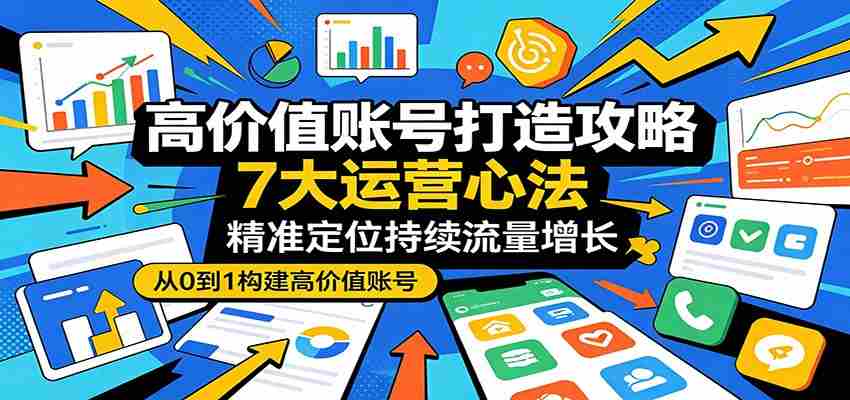 高价值账号打造攻略：7大运营心法，精准定位持续流量增长-副业部