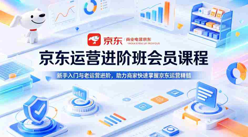 京东运营进阶班会员课程，新手入门与老运营进阶，助力商家快速掌握京东运营精髓-副业部