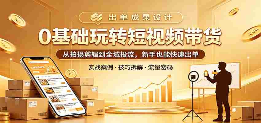 0基础玩转短视频带货：从拍摄剪辑到全域投流，新手也能快速出单-副业部
