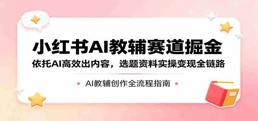 小红书AI教辅赛道掘金:依托AI高效出内容,选题资料实操变现全链路-副业部