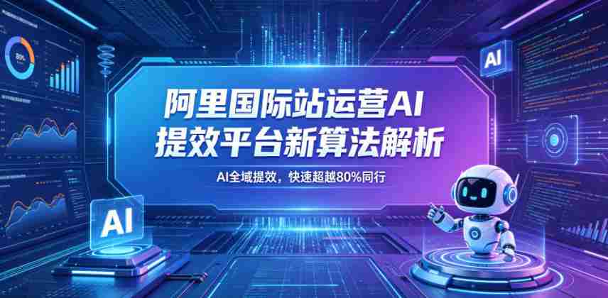 阿里国际站运营AI提效平台新算法解析26年5月新课，AI全域提效，快速超越80%同行-副业部