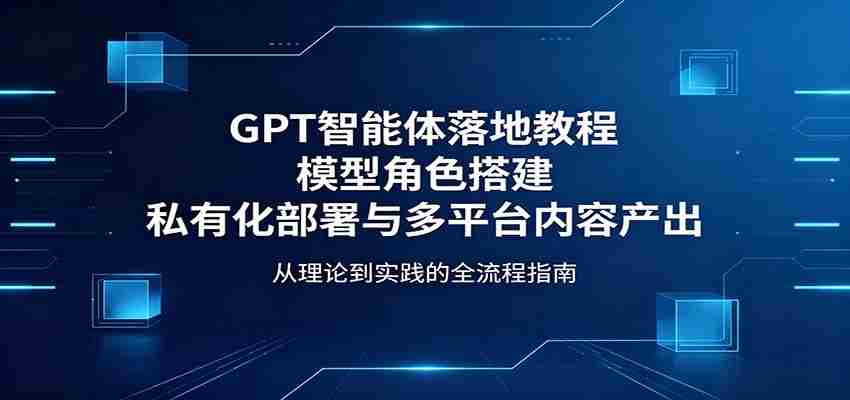 GPT智能体落地教程:模型角色搭建,私有化部署与多平台内容产出-副业部