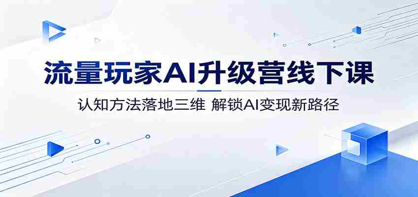 流量玩家AI升级营线下课：认知方法落地三维，解锁AI变现新路径-副业部