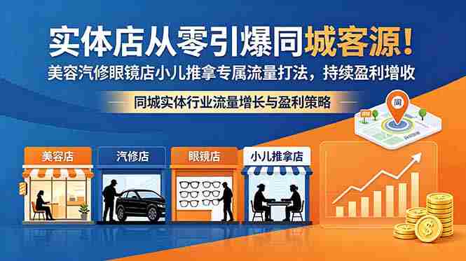 （18592期）实体店从零引爆同城客源！美容汽修眼镜店小儿推拿专属流量打法，持续盈利增收-副业部