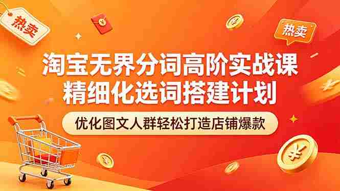 （18564期）淘宝无界分词高阶实战课 精细化选词搭建计划 优化图文人群轻松打造店铺爆款-副业部