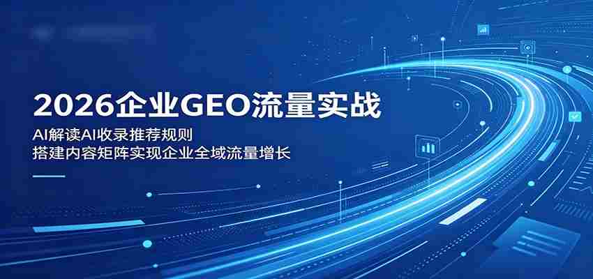 2026企业GEO流量实战：解读AI收录推荐规则，搭建内容矩阵实现企业全域流量增长-副业部