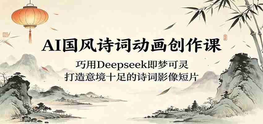 AI国风诗词动画创作课：巧用Deepseek即梦可灵，打造意境十足的诗词影像短片-副业部