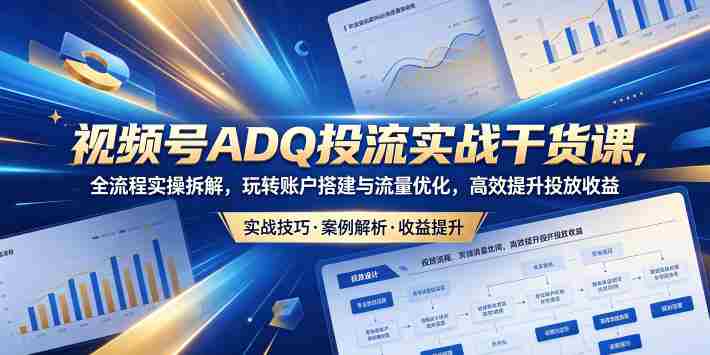 视频号ADQ投流实战干货课，全流程实操拆解，玩转账户搭建与流量优化，高效提升投放收益-副业部