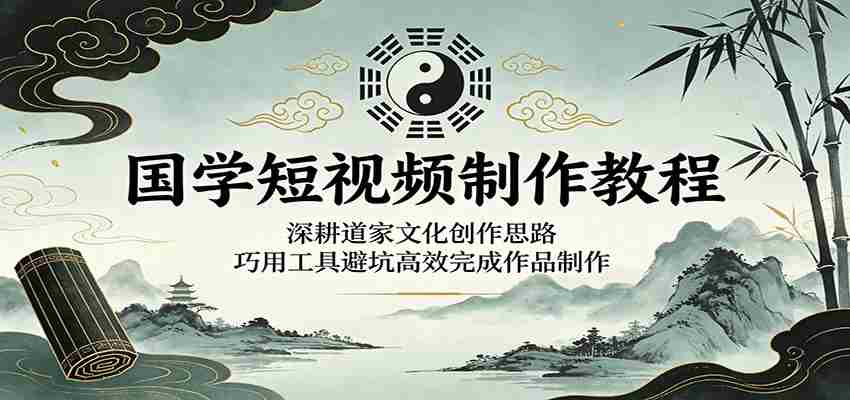 国学短视频制作教程：深耕道家文化创作思路，巧用工具避坑高效完成作品制作-副业部