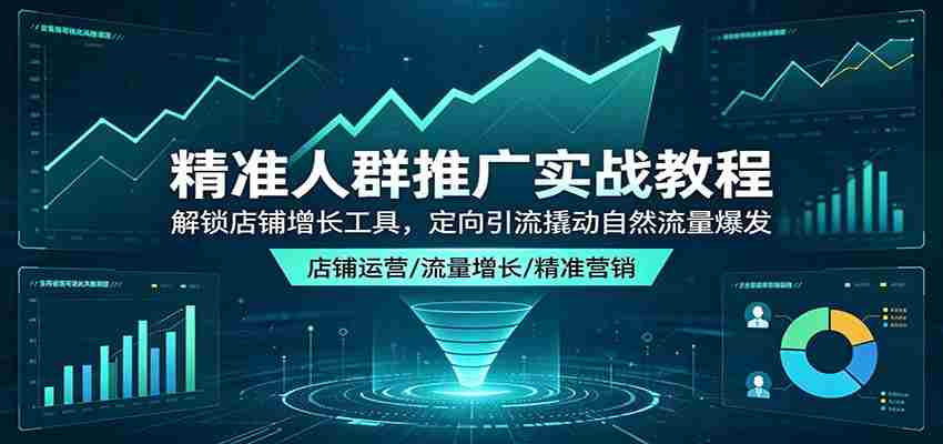 精准人群推广实战教程：解锁店铺增长工具，定向引流撬动自然流量爆发-副业部