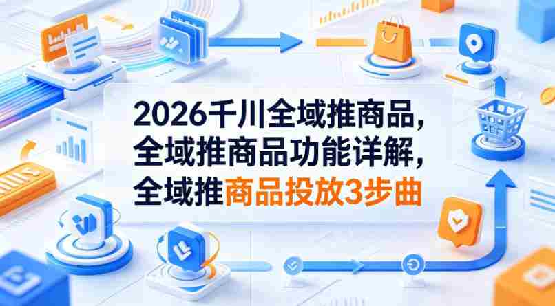 2026千川全域推商品，全域推商品功能详解，全域推商品投放3步曲-副业部