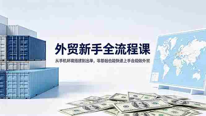 （18481期）外贸新手全流程课：从手机环境搭建到出单，零基础也能快速上手合规做外贸-副业部