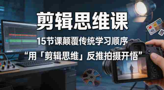 剪辑思维课，15节课颠覆传统学习顺序用「剪辑思维」反推拍摄开悟-副业部