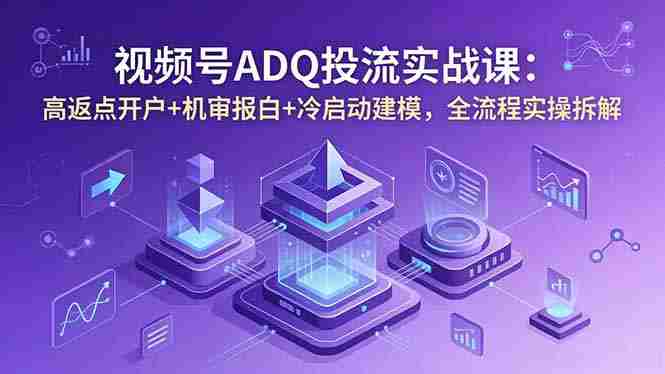 （18623期）视频号ADQ投流实战课：高返点开户+机审报白+冷启动建模，全流程实操拆解-副业部