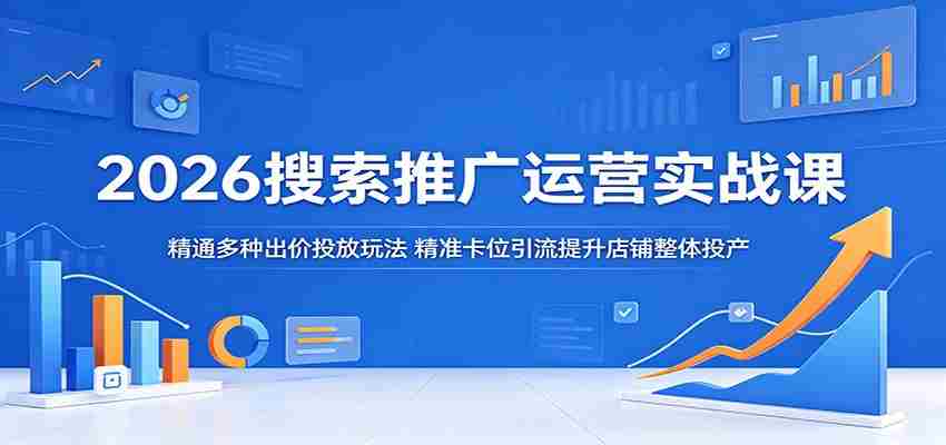 2026搜索推广运营实战课:精通多种出价投放玩法,精准卡位引流提升店铺整体投产-副业部