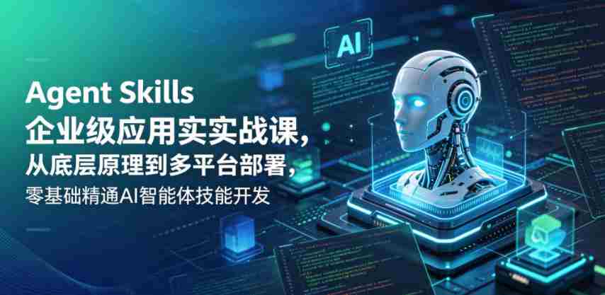 Agent Skills企业级应用实战课，从底层原理到多平台部署，零基础精通AI智能体技能开发-副业部