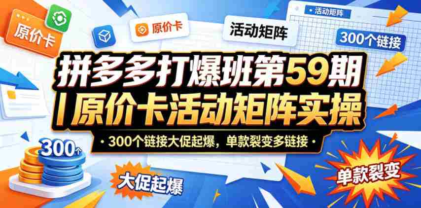 拼多多打爆班第59期｜原价卡活动矩阵实操，300个链接大促起爆，单款裂变多链接-副业部