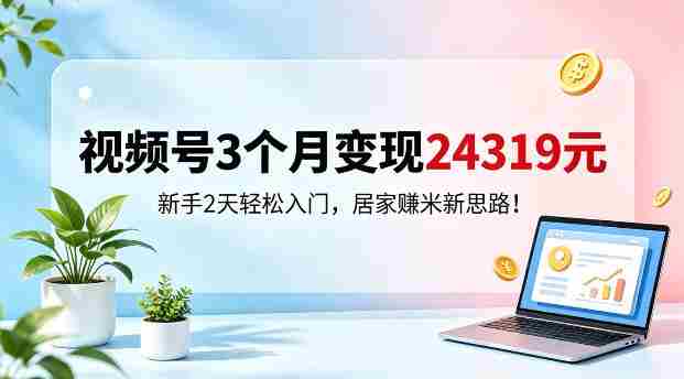 视频号3个月变现24319，新手2天轻松入门，居家賺米新思路【揭秘】-副业部