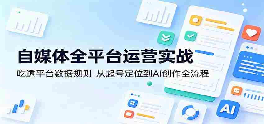 自媒体全平台运营实战：吃透平台数据规则，从起号定位到AI创作全流程-副业部