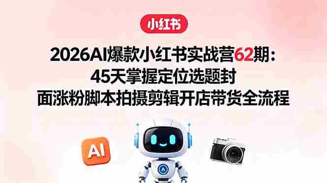 （18606期）2026AI爆款小红书实战营62期：45天掌握定位选题封面涨粉脚本拍摄剪辑开店带货全流程-副业部