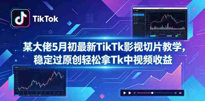 某大佬5月初最新TikTk影视切片教学，稳定过原创轻松拿Tk中视频收益-副业部