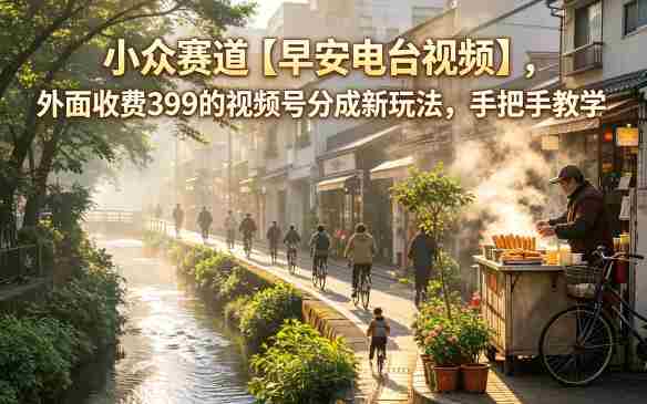 小众赛道【早安电台视频】，外面收费399的视频号分成新玩法，手把手教学-副业部