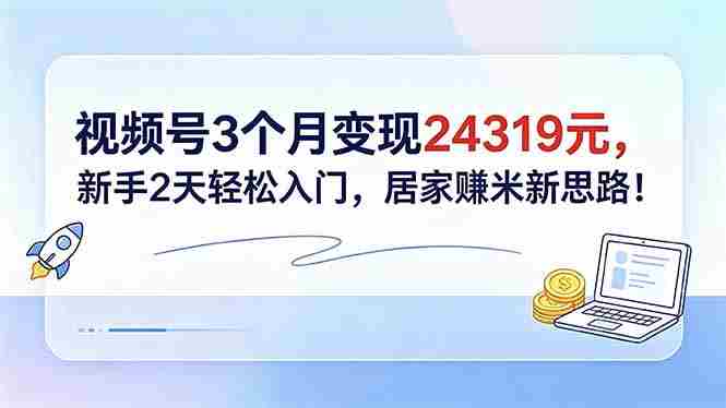 （18585期）视频号3个月变现24319元，新手2天轻松入门，居家赚米新思路！-副业部