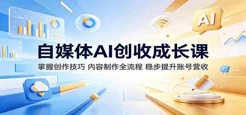 自媒体AI创收成长课：掌握创作技巧，内容制作全流程，稳步提升账号营收-副业部