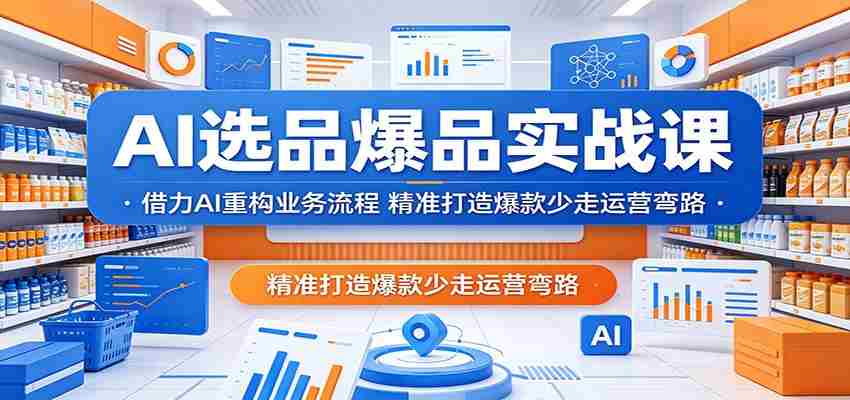 AI选品爆品实战课：借力AI重构业务流程，精准打造爆款少走运营弯路-副业部