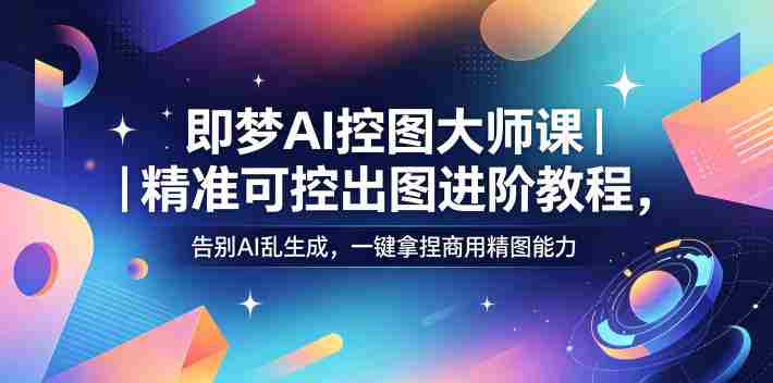 即梦AI控图大师课｜精准可控出图进阶教程，告别AI乱生成，一键拿捏商用精图能力-副业部