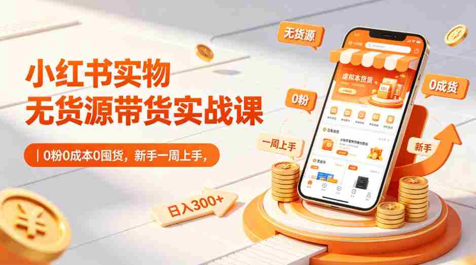 小红书实物无货源带货实战课｜0粉0成本0囤货，新手一周上手，日入300+（更新）