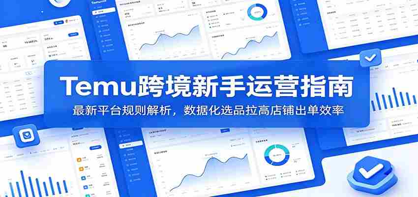 Temu跨境新手运营指南：最新平台规则解析，数据化选品拉高店铺出单效率-副业部