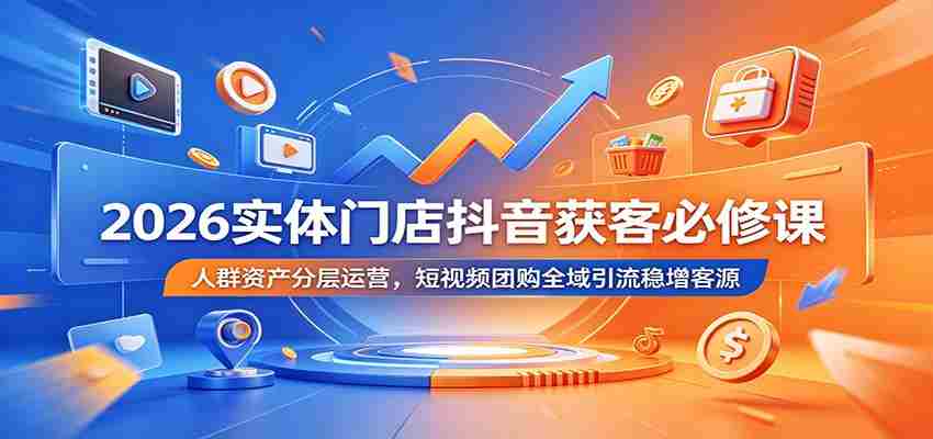 2026实体门店抖音获客必修课：人群资产分层运营，短视频团购全域引流稳增客源-副业部
