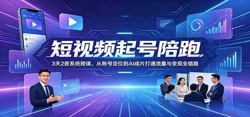 短视频起号陪跑：3天2夜系统授课，从账号定位到AI成片打通流量与变现全链路-副业部