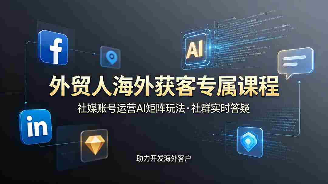 （19021期）外贸人海外获客专属课程-更新6月，讲解社媒账号运营AI矩阵玩法，社群实时答疑助力开发海外客户-副业部