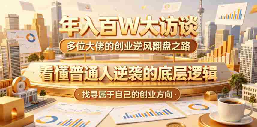 年入百W大访谈，多位大佬的创业逆风翻盘之路，看懂普通人逆袭的底层逻辑，找寻属于自己的创业方向-副业部