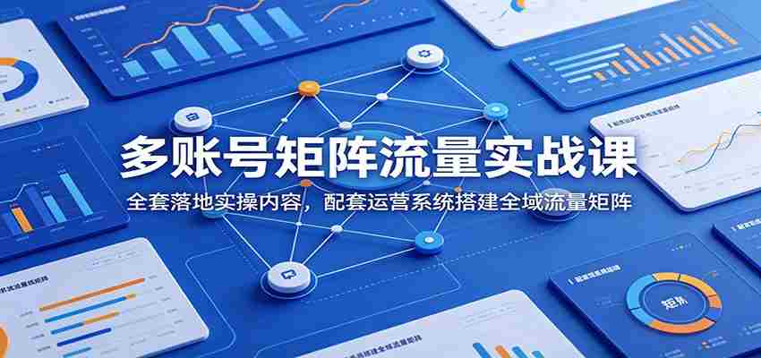 多账号矩阵流量实战课：全套落地实操内容，配套运营系统搭建全域流量矩阵-副业部