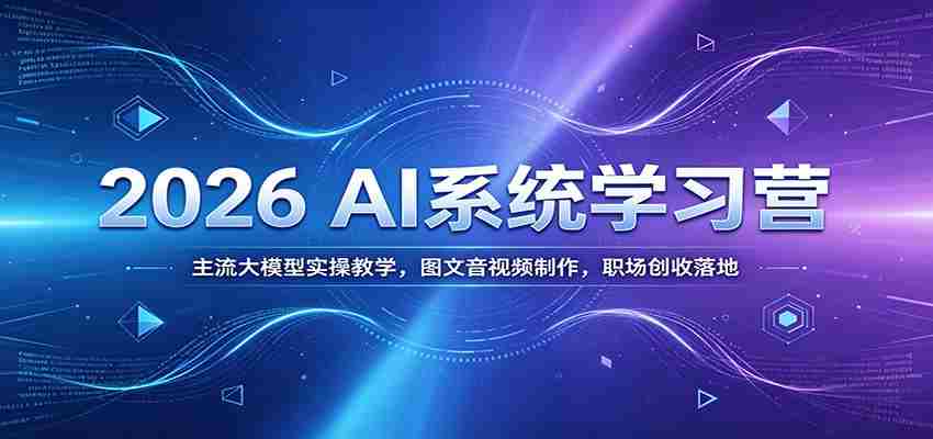 2026 AI系统学习营：主流大模型实操教学，图文音视频制作，职场创收落地-副业部