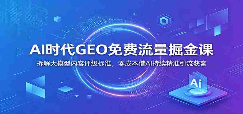 AI时代GEO免费流量掘金课：拆解大模型内容评级标准，零成本借AI持续精准引流获客-副业部