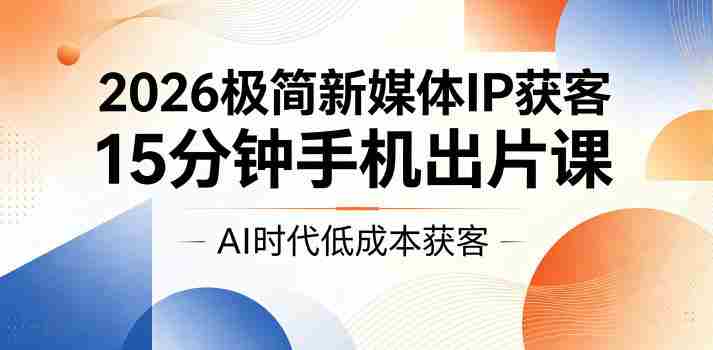 2026极简新媒体IP获客，15分钟手机出片课，AI时代低成本获客-副业部