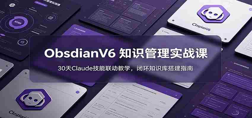 ObsidianV6 知识管理实战课：30天Claude技能联动教学，闭环知识库搭建指南-副业部