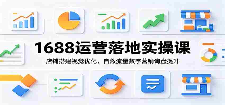 1688运营落地实操课:店铺搭建视觉优化,自然流量数字营销询盘提升-副业部