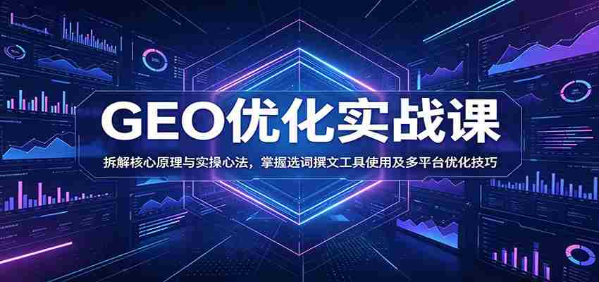 GEO优化实战课：拆解核心原理与实操心法，掌握选词撰文工具使用及多平台优化技巧-副业部