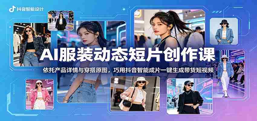 AI服装动态短片创作课：依托产品详情与穿搭原图，巧用抖音智能成片一键生成带货短视频-副业部