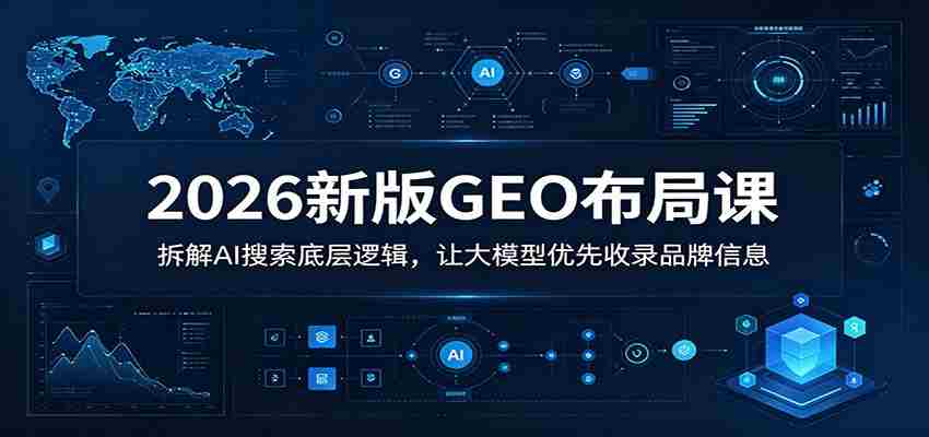 2026新版GEO布局课：拆解AI搜索底层逻辑，让大模型优先收录品牌信息-副业部