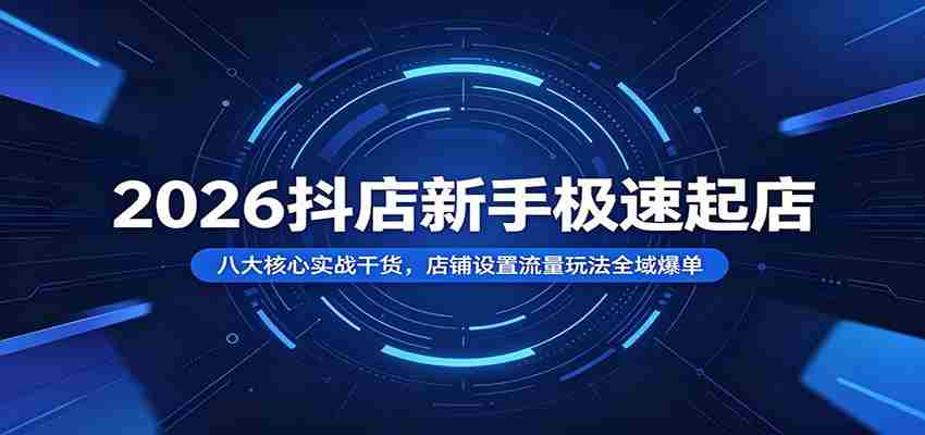 2026抖店新手极速起店:八大核心实战干货,店铺设置流量玩法全域爆单-副业部